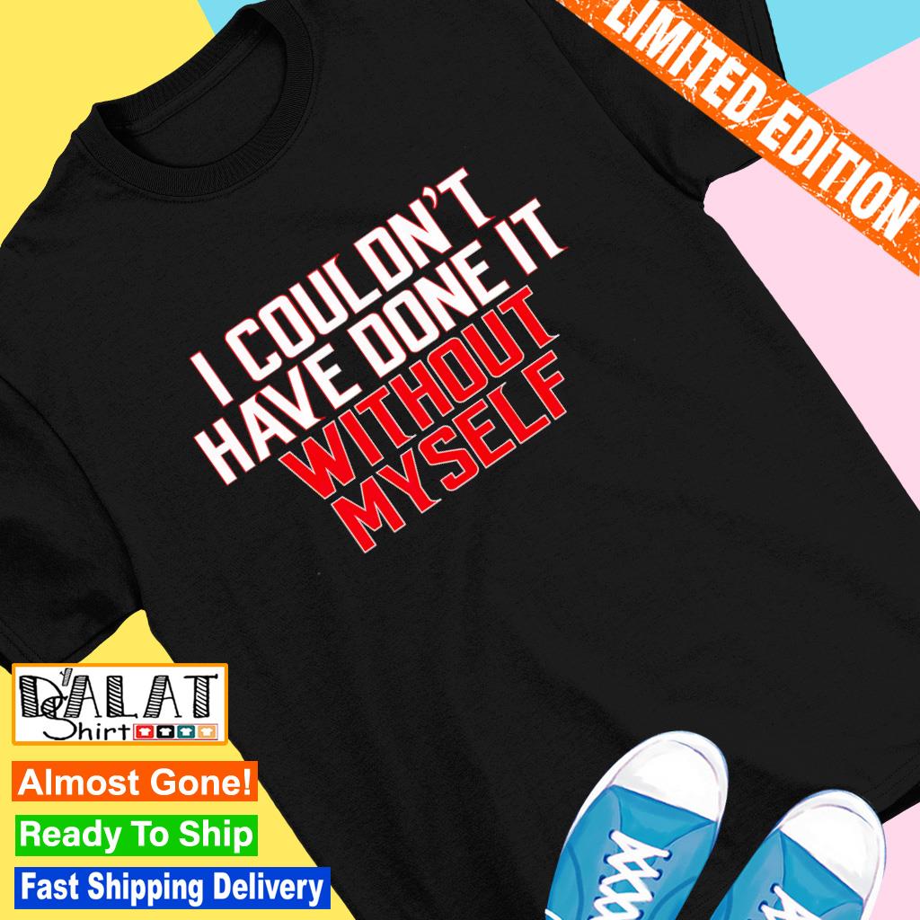I couldn't have done it without myself shirt