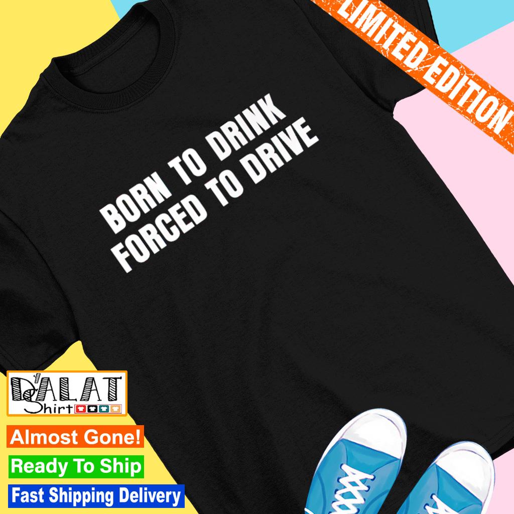 Born to drink forced to drive shirt