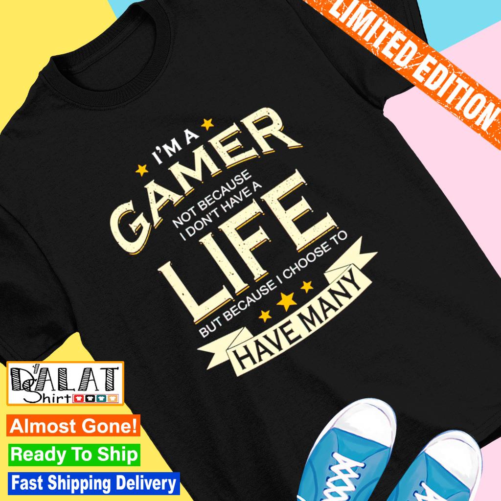 I'm A Gamer Not Because I Don't Have A Life Shirt