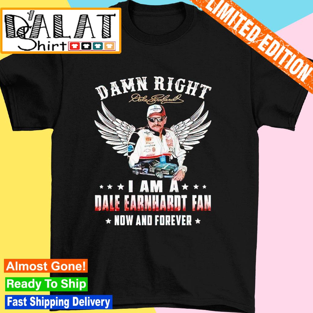 Damn right I am a Dale Earnhardt fan now and forever signature shirt
