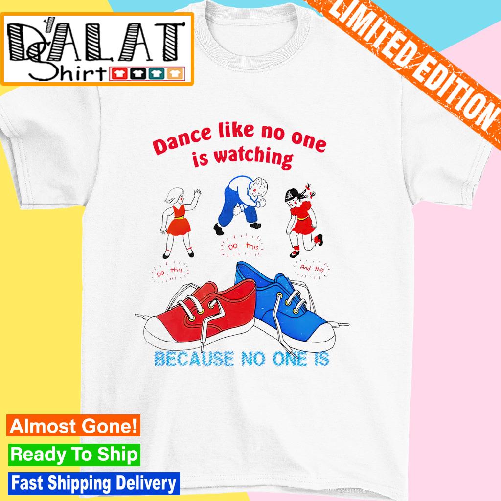 Dance like no one is watching do this because no one is shirt