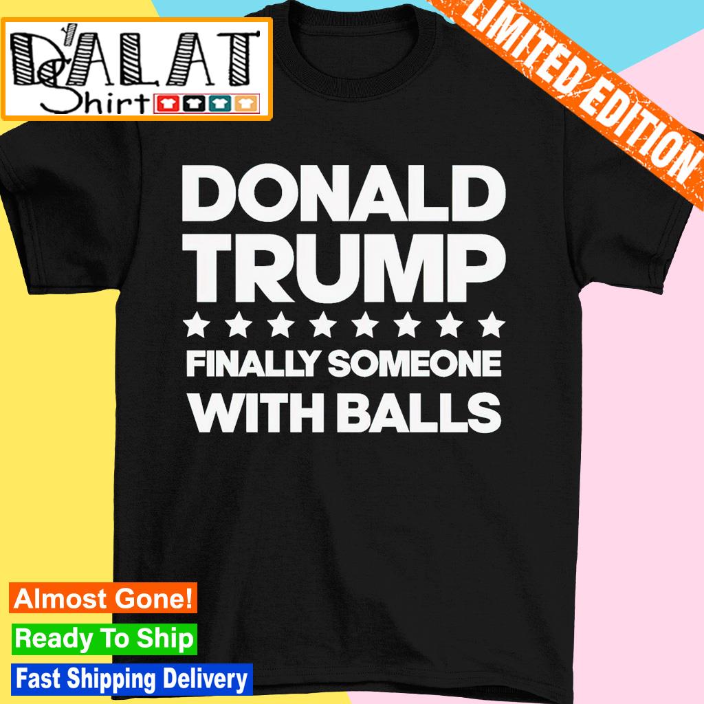 Donald Trump finally someone with balls shirt