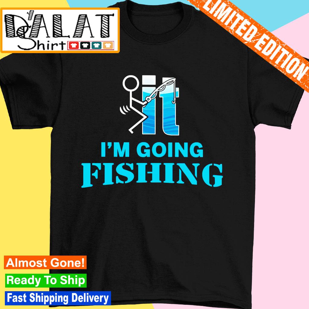 Fuck It I'm going fishing shirt - Dalatshirt