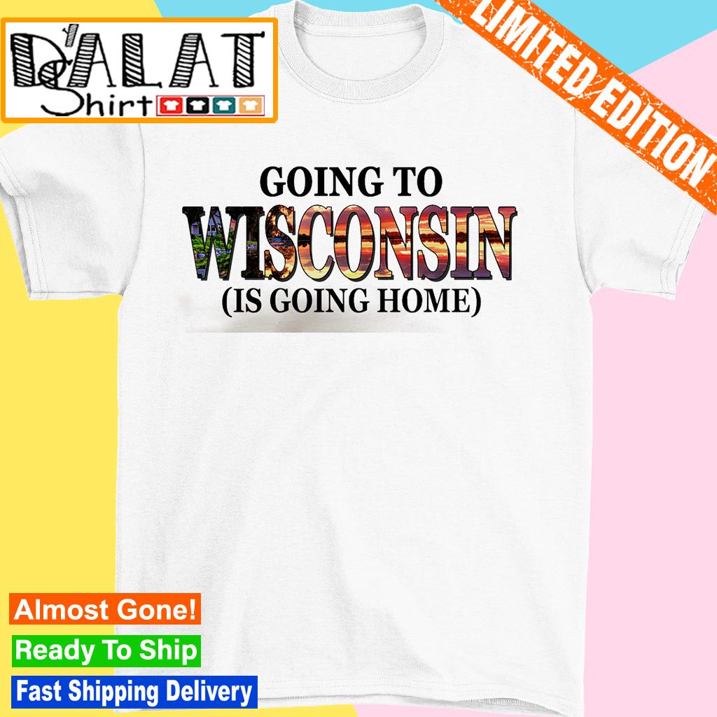 Going to Wisconsin is going home shirt