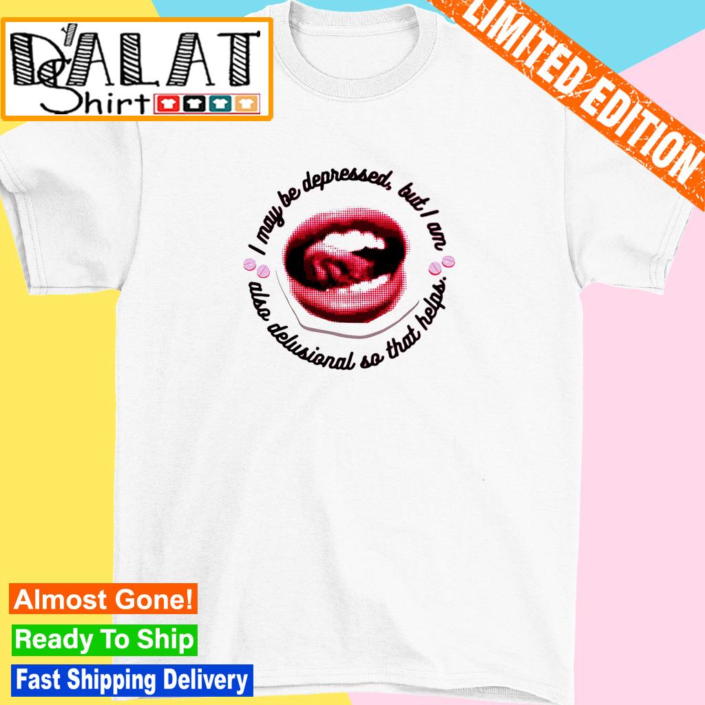 I may be depressed but I am also delusional so that help shirt