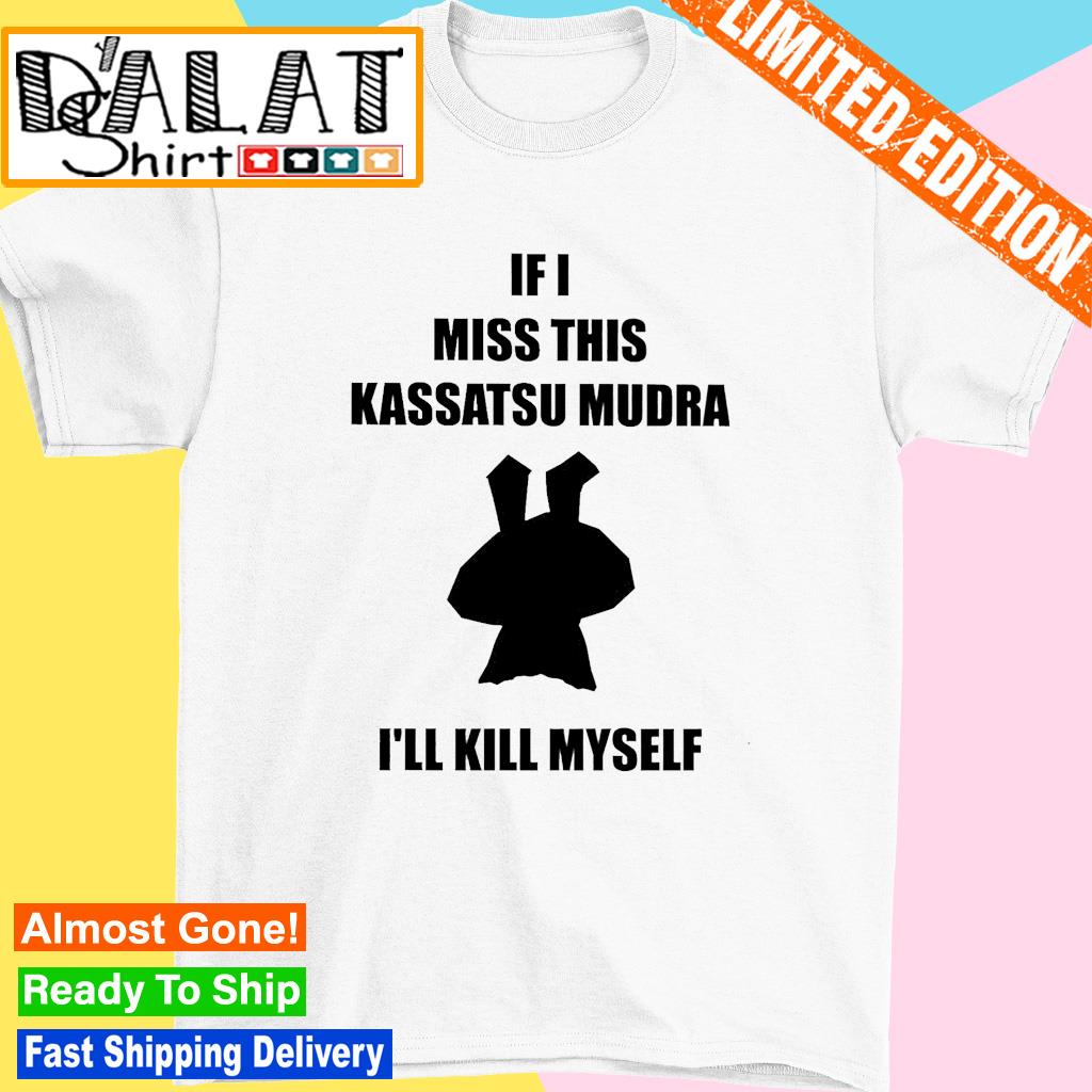 If I miss this kassatsu mudra I'll kill myself shirt