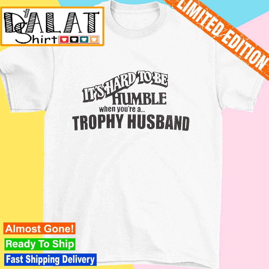 It's hard to be humble when you're a trophy husband shirt