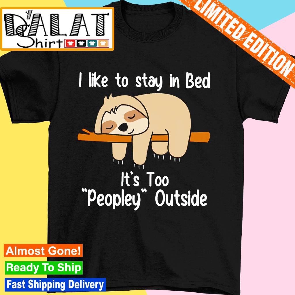 Sloth i like to stay in bed it's too peopley outside shirt