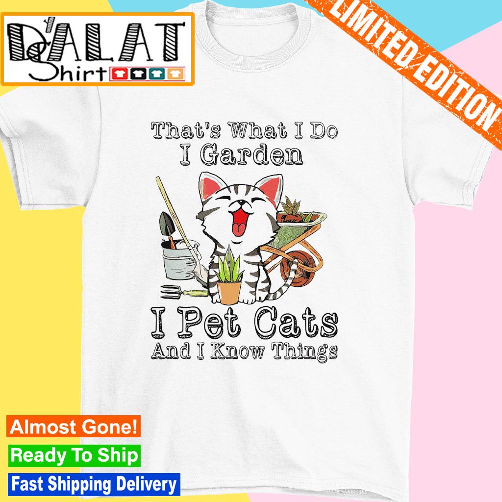 That's what I do I garden i pet cats and i know things shirt