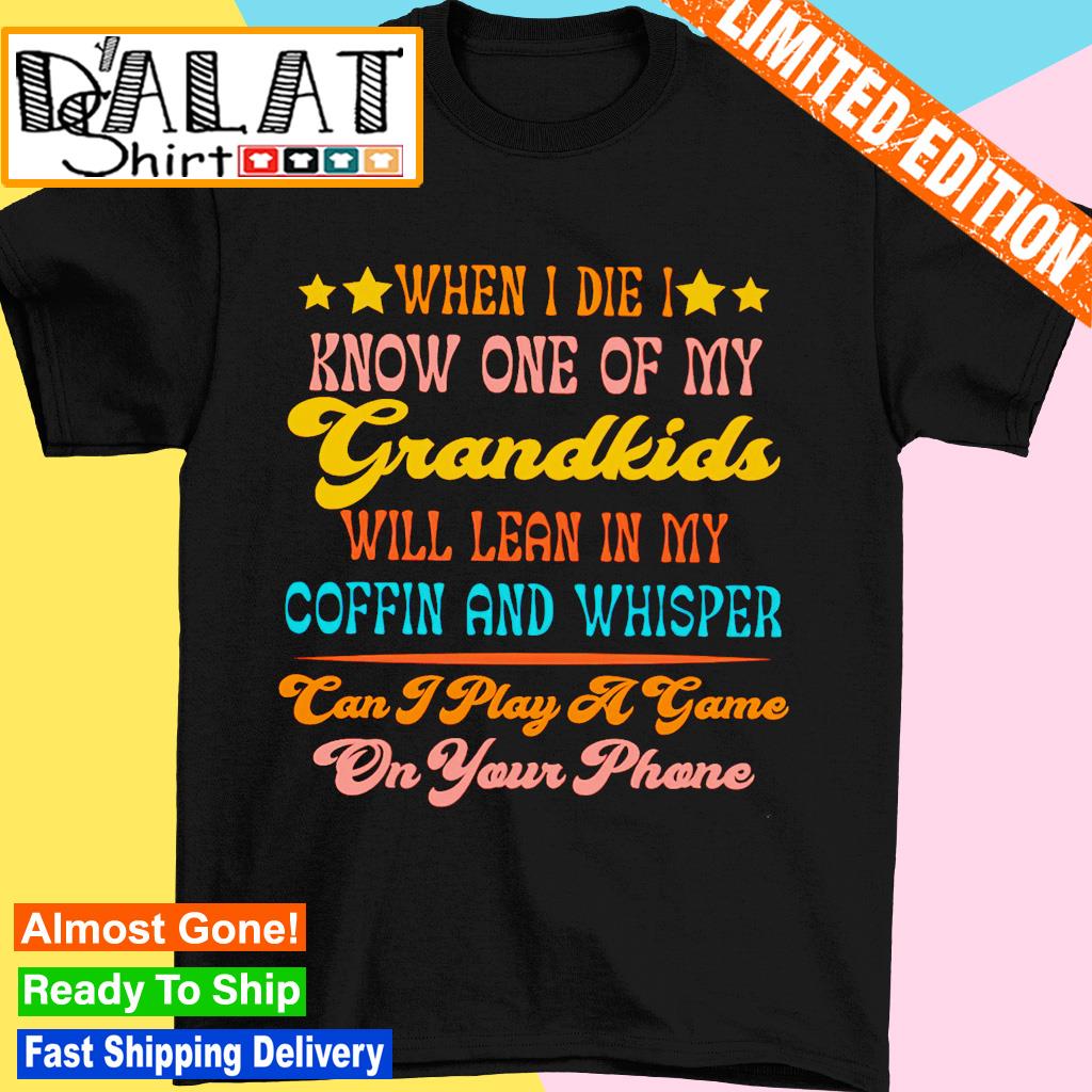 When I die I know one of my grandkids will lean in my coffin shirt
