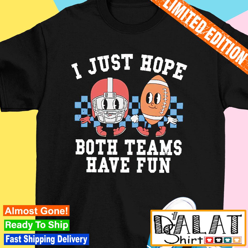 Funny super Bowl i just hope both teams have fun shirt, hoodie, sweater,  long sleeve and tank top