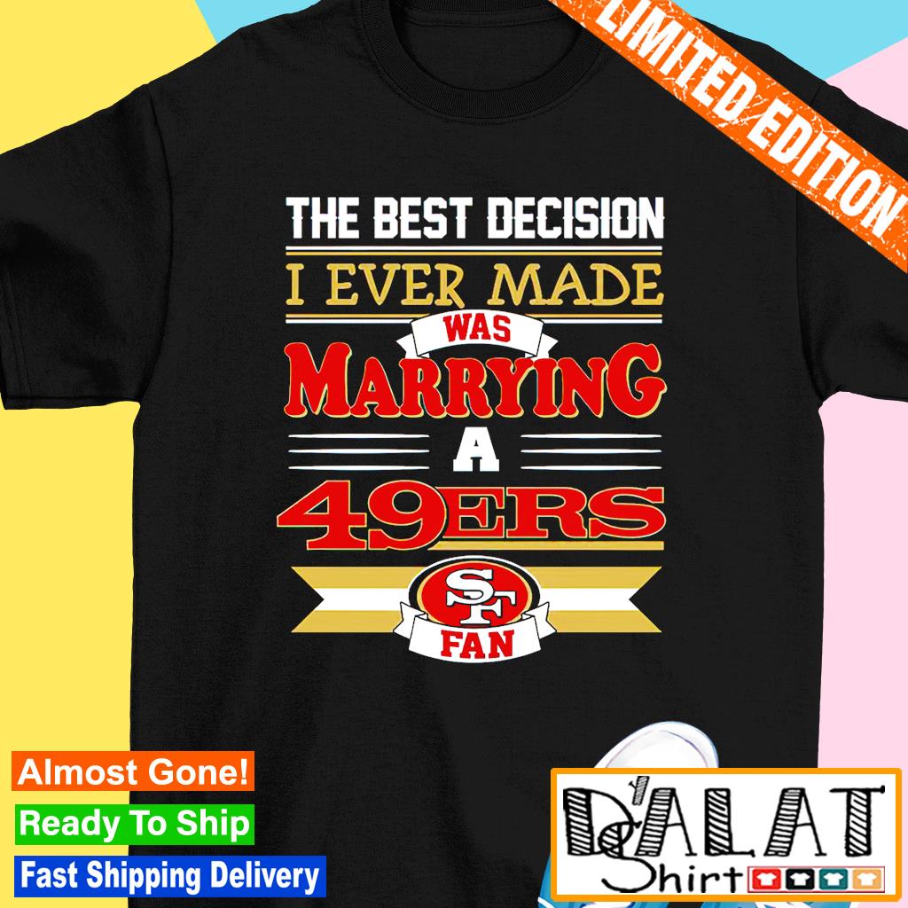 The best decision i ever made was marrying a San Francisco 49ers fan shirt,  hoodie, sweater, long sleeve and tank top