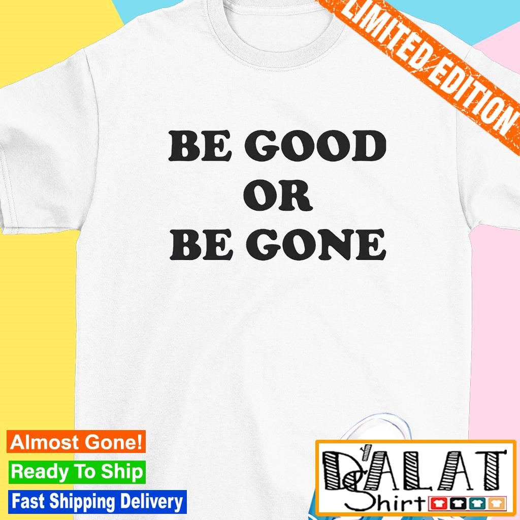 Be good or be gone shirt Dalatshirt