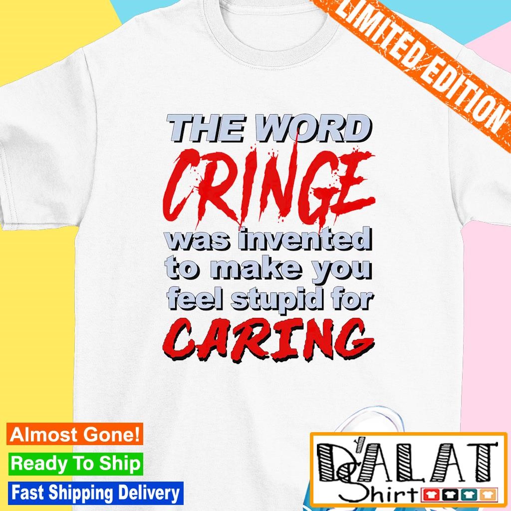 The word cringe was invented to make you feel stupid for caring shirt