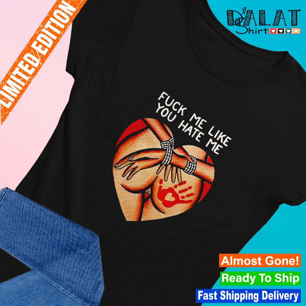 Fuck me like you hate me shirt - Dalatshirt