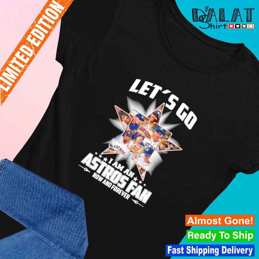 Houston Astros let's go I am an Astros fan now and forever shirt, hoodie,  sweater, long sleeve and tank top