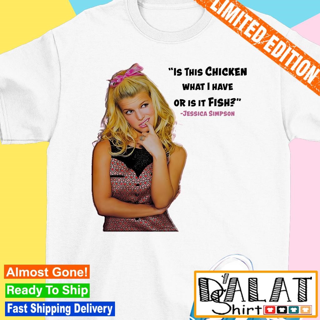 Jessica Simpson is this chicken what I have or is it fish meme shirt -  Dalatshirt