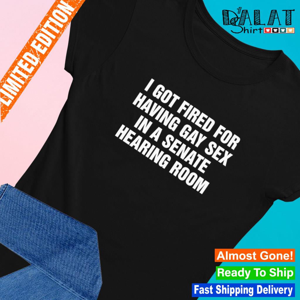 I got fired for having gay sex in a senate hearing room shirt - Dalatshirt