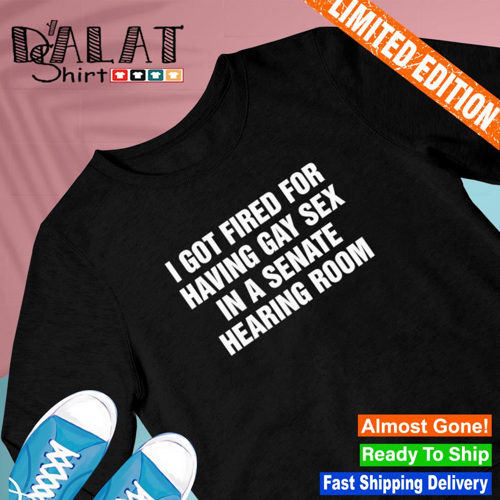 I got fired for having gay sex in a senate hearing room shirt - Dalatshirt