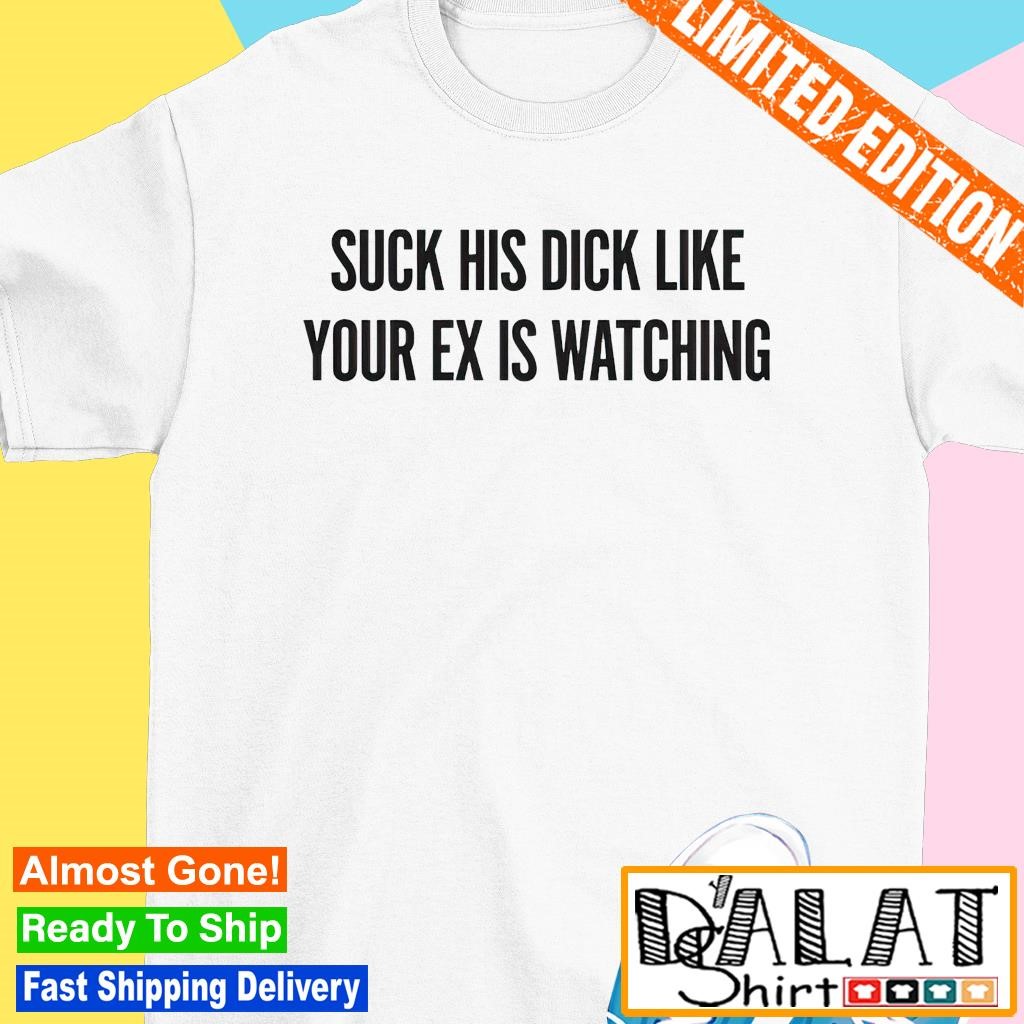 Suck his dick like your ex is watching shirt - Dalatshirt