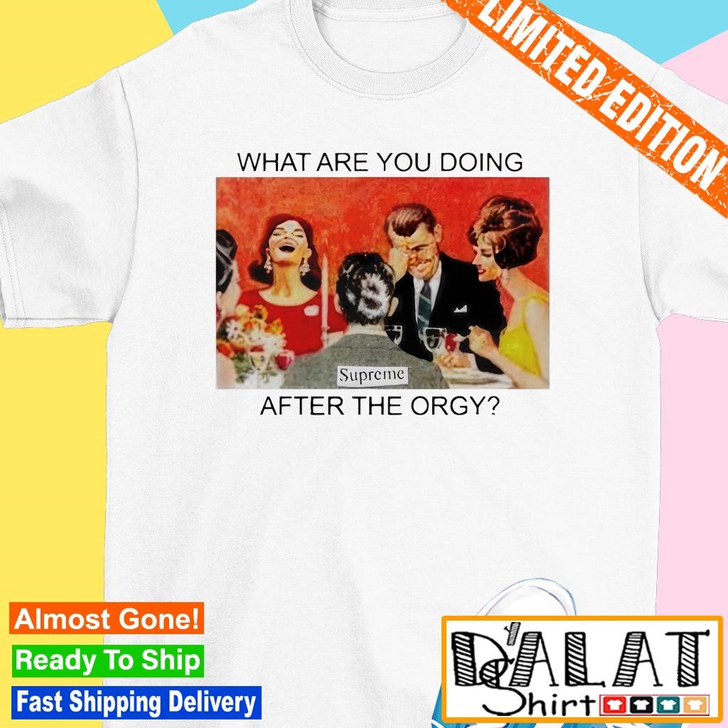 What are you doing after the orgy supreme shirt - Dalatshirt