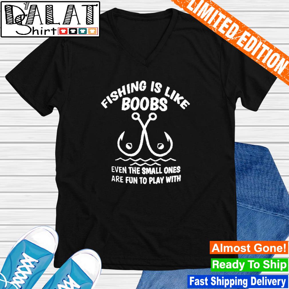 Fishing is like boobs even the small ones are fun to play with hook shirt -  Dalatshirt