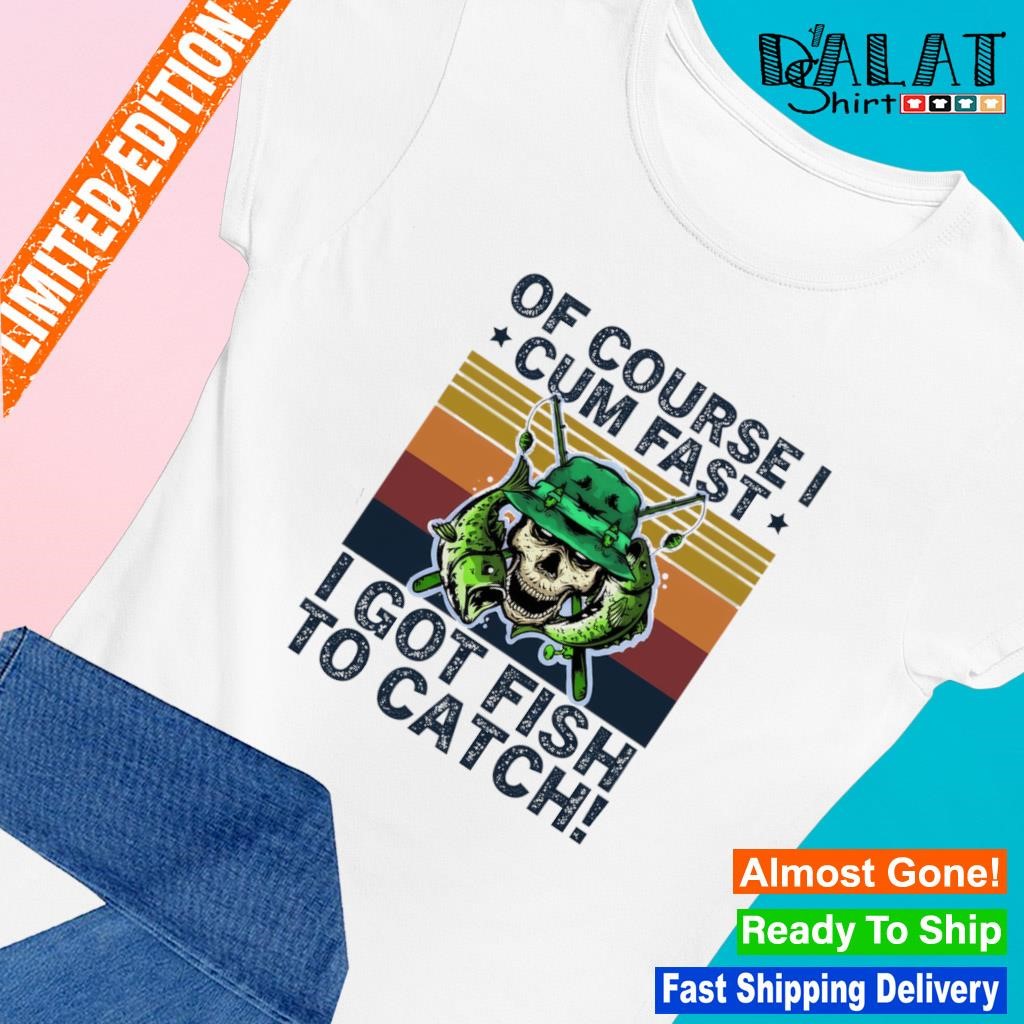 Of Course I Cum Fast I Got Fish To Catch Shirt -funny shirt