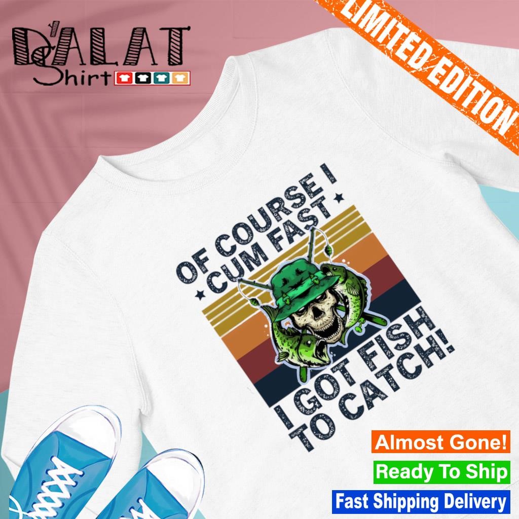 Of Course I Cum Fast I Got Fish To Catch Shirt -funny shirt