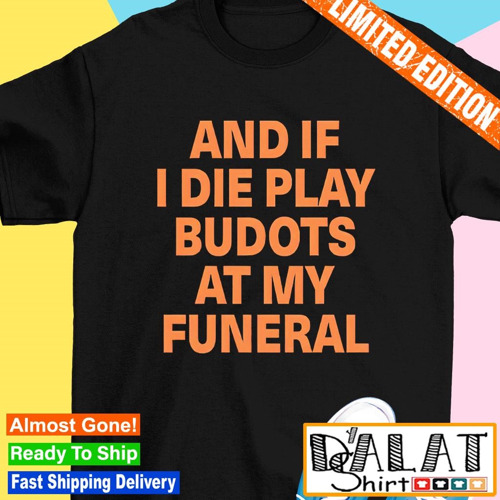 And if i die play budots at my funeral shirt