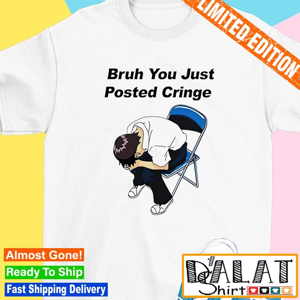 Bruh you just posted cringe shirt