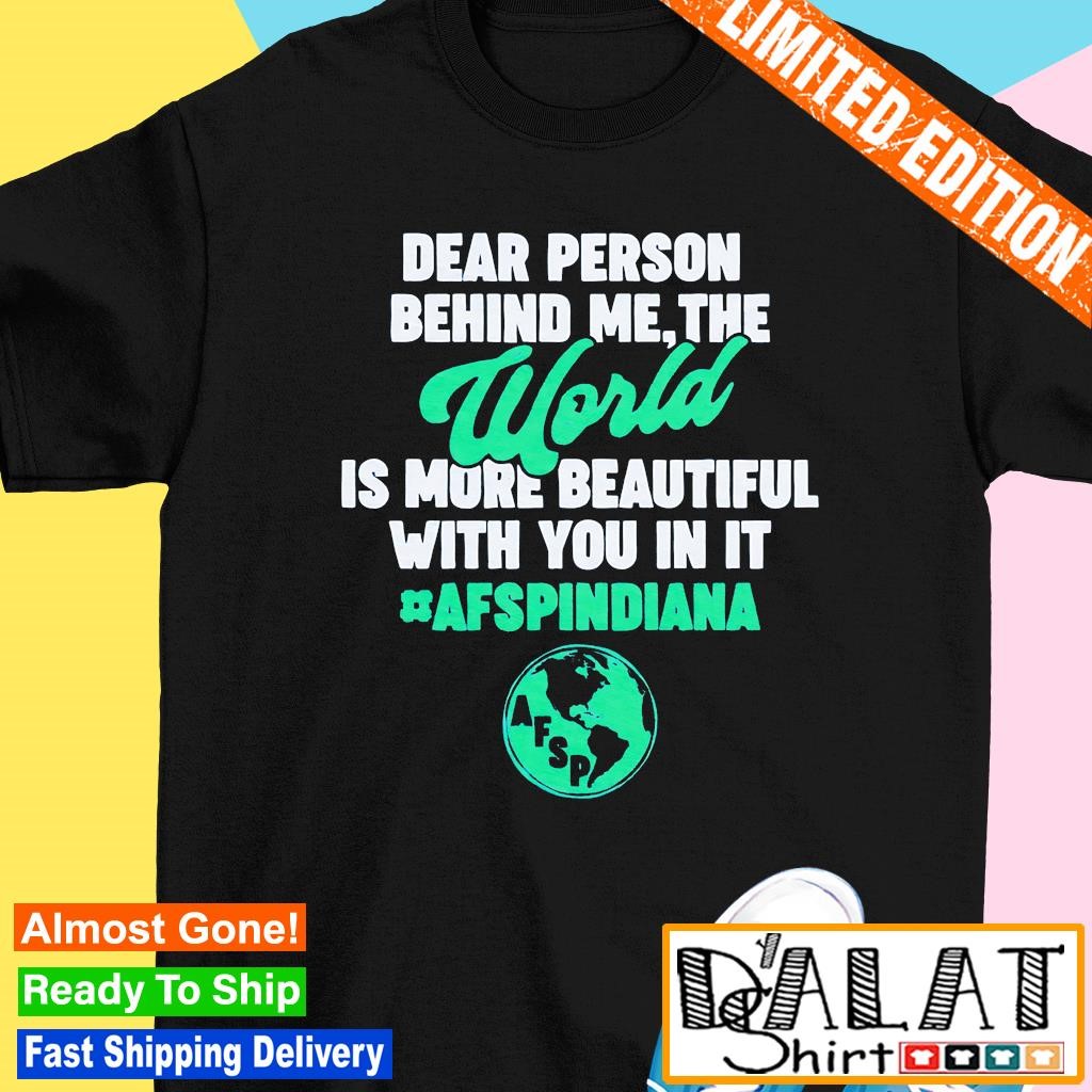 Dear person behind me the world is more beautiful with you in it AFSP Indiana shirt