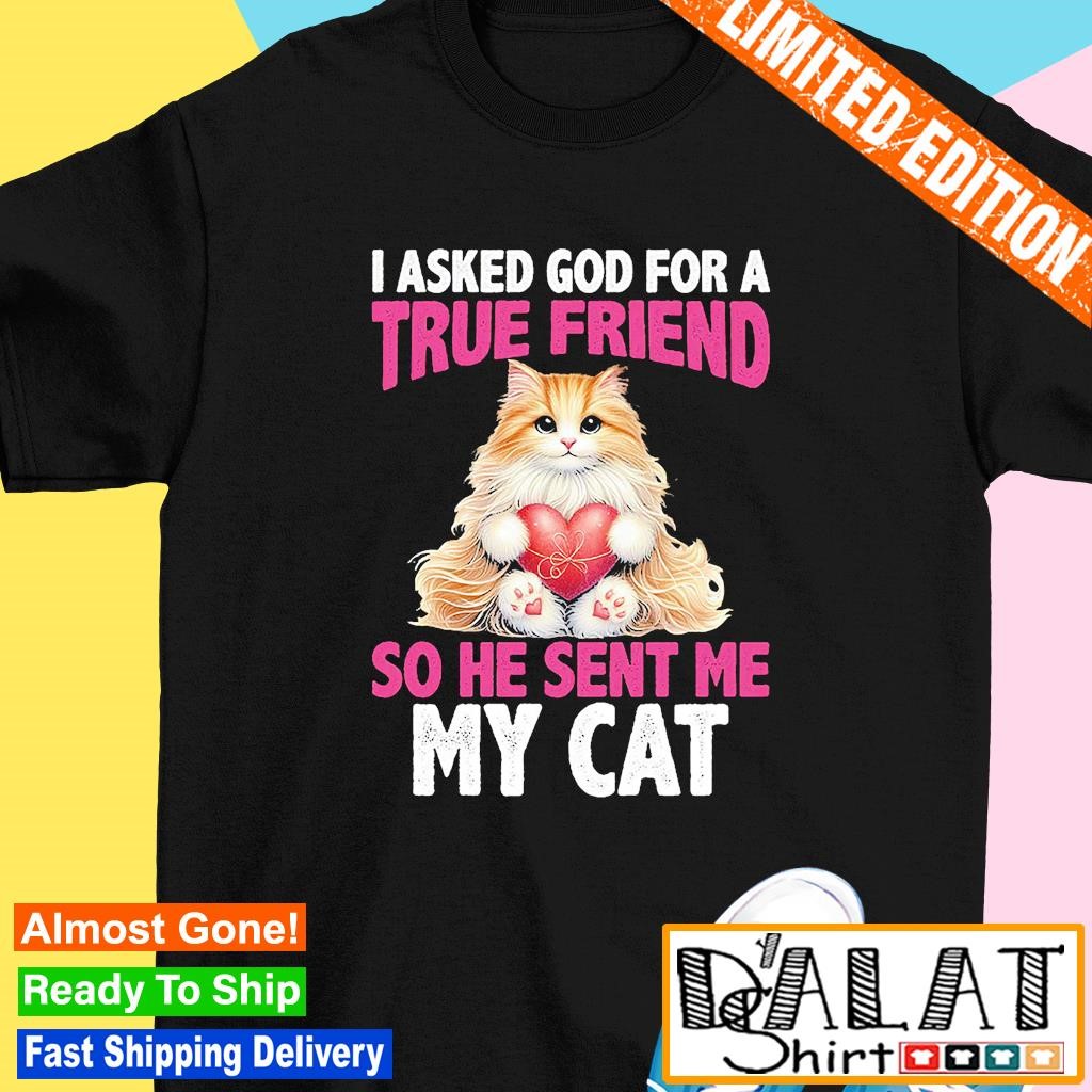 I asked god for a true friend so he sent me my cat shirt