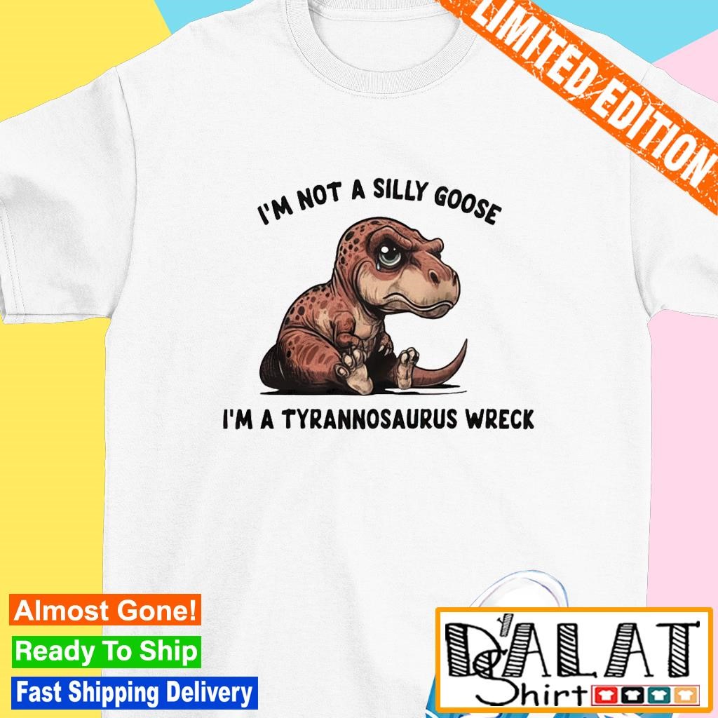 I’m not a silly goose i’m a tyrannosaurus wreck shirt