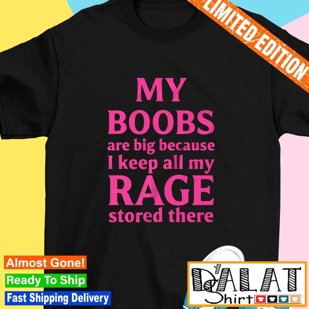 My bxxbs are big because i keep all my rage stored there shirt