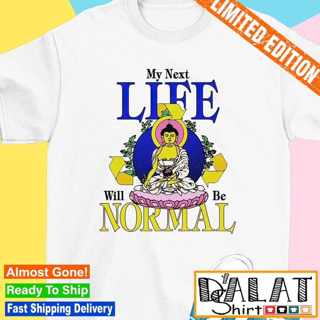 My next life will be normal shirt