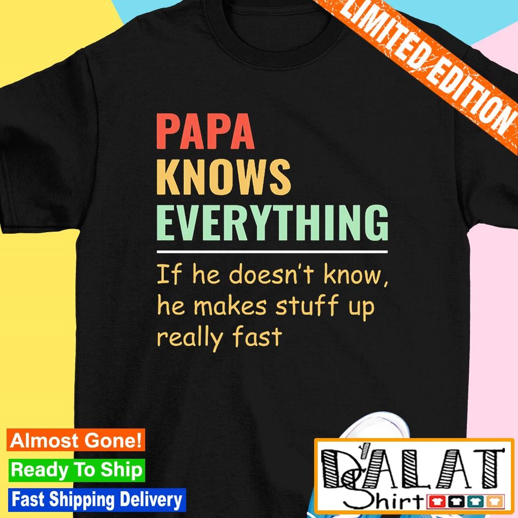 Papa knows everything if he doesn't know he makes stuff up really fast shirt