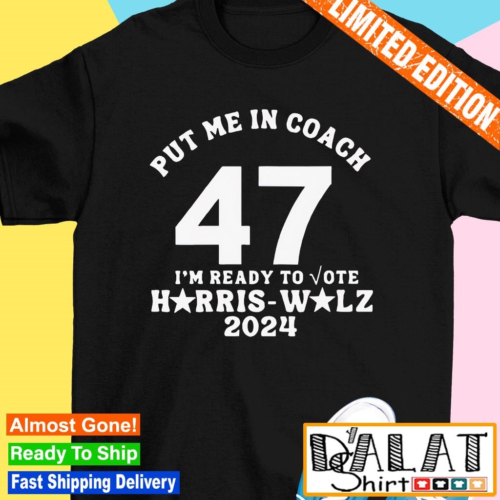 Put me in coach 47 I'm ready to vote Harris Walz shirt