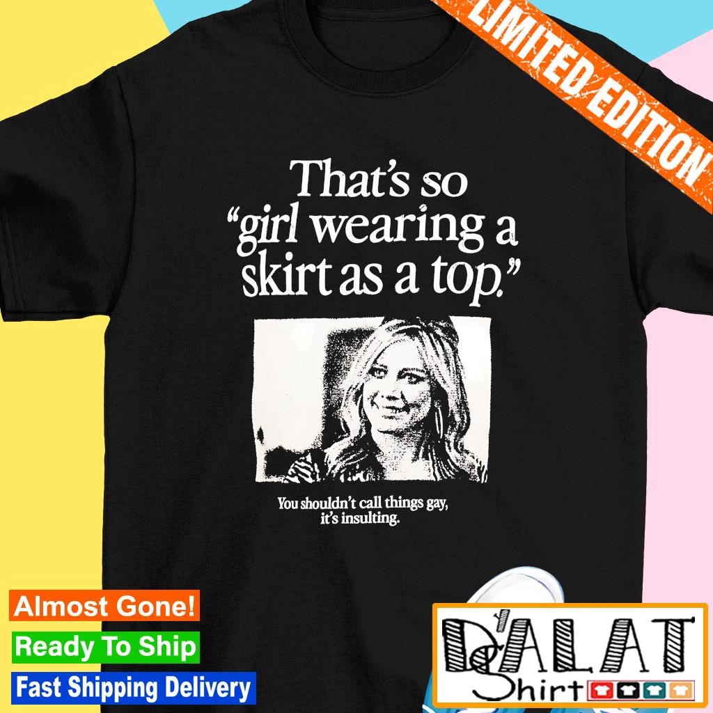 That's so girl wearing a skirt as a top you shouldn't call things gay it's insulting shirt