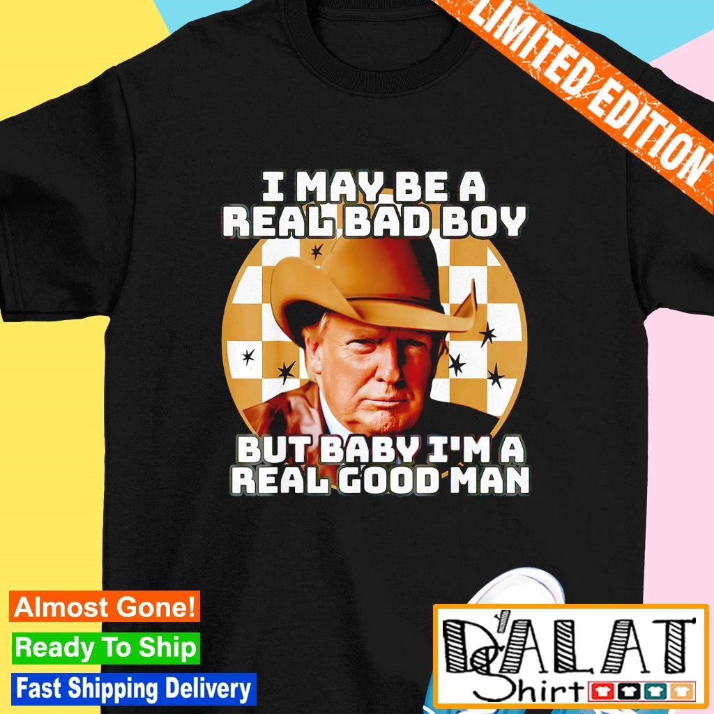 Trump 2024 I may be a real bad boy but baby I'm a real good man shirt