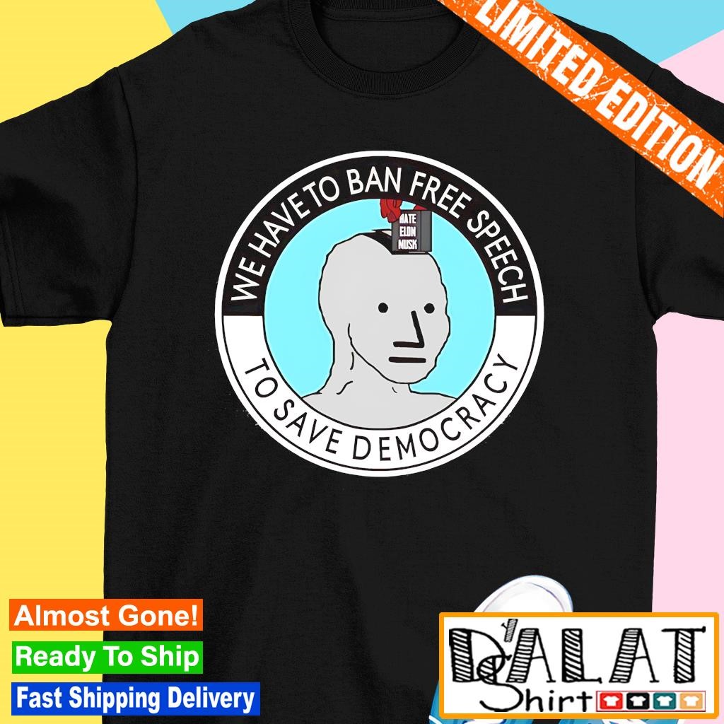 We have to ban free speech to save democracy meme shirt