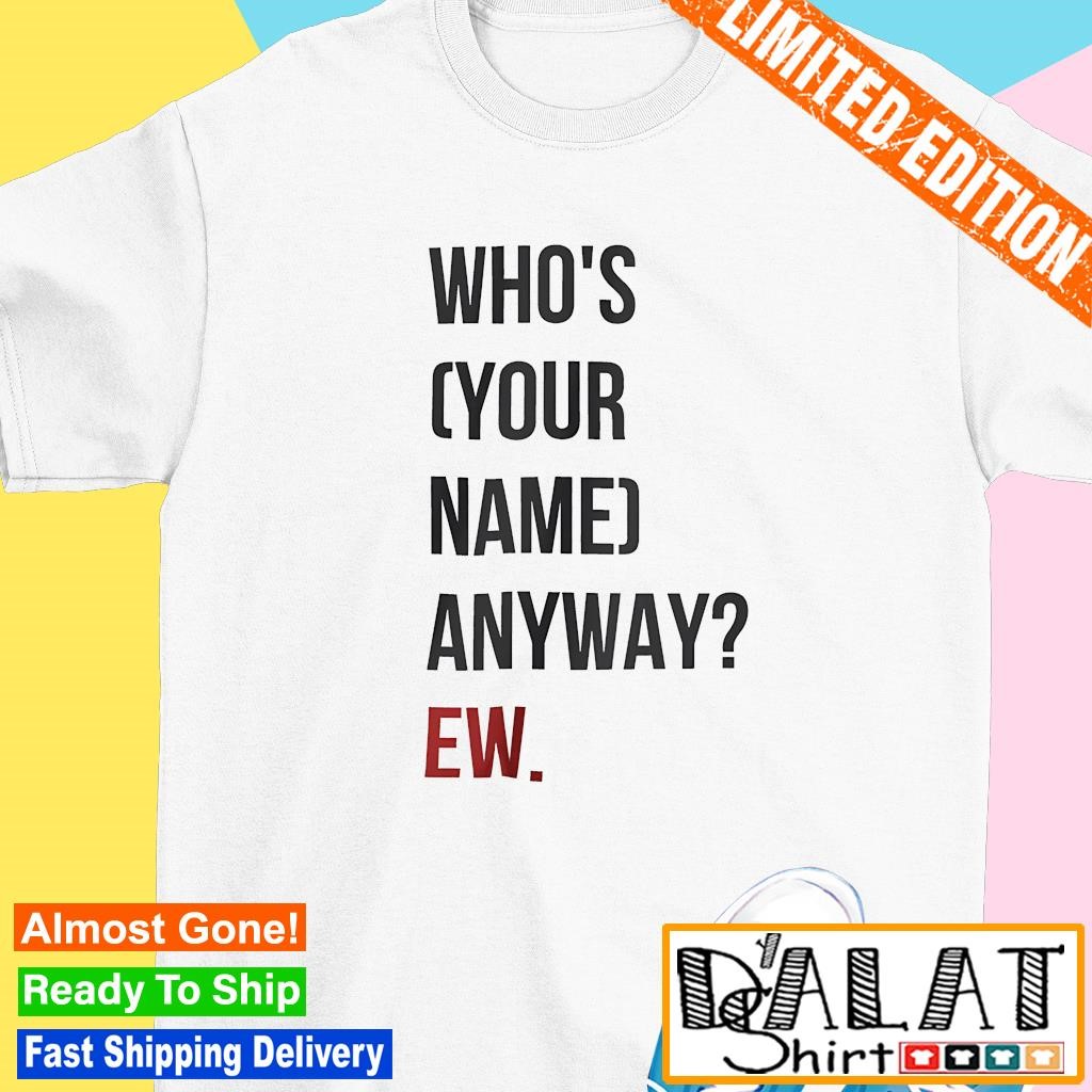 Who's your name anyway ew shirt