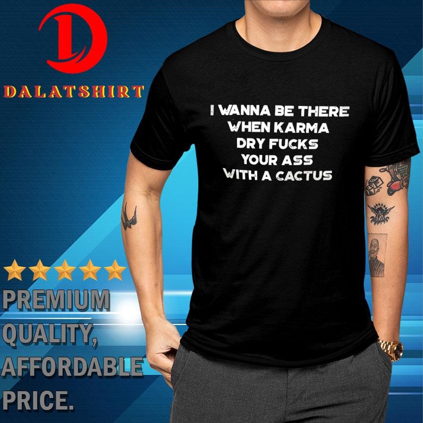 I Wanna Be There When Karma Dry Your As With Cactus T-Shirt