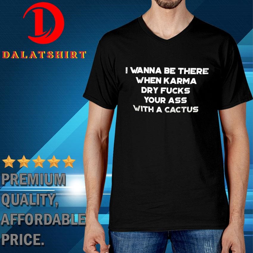 I Wanna Be There When Karma Dry Your As With Cactus T-Shirt