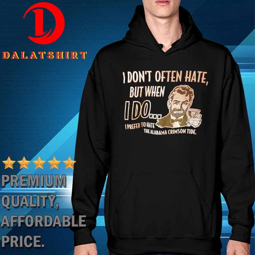 I don't often hate but when I do I prefer to hate the Alabama Crimson Tide T-shirts Hoodie