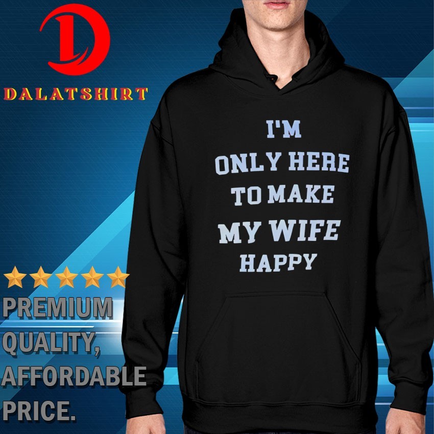 I'm only here to make my wife happy T-shirts Hoodie