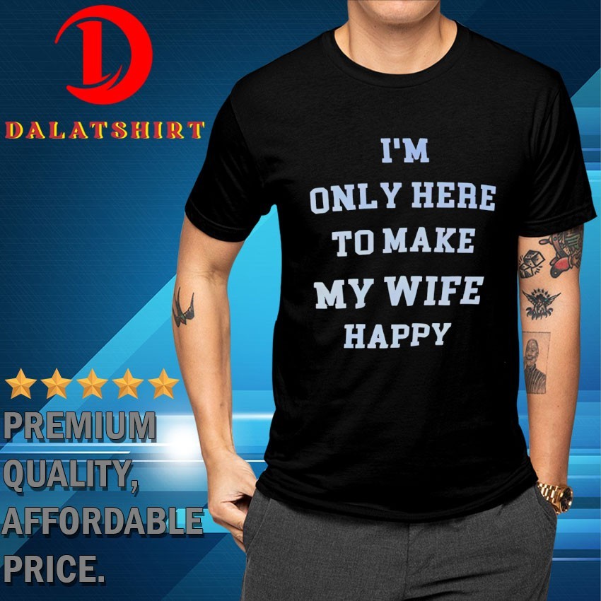 I'm only here to make my wife happy T-shirts