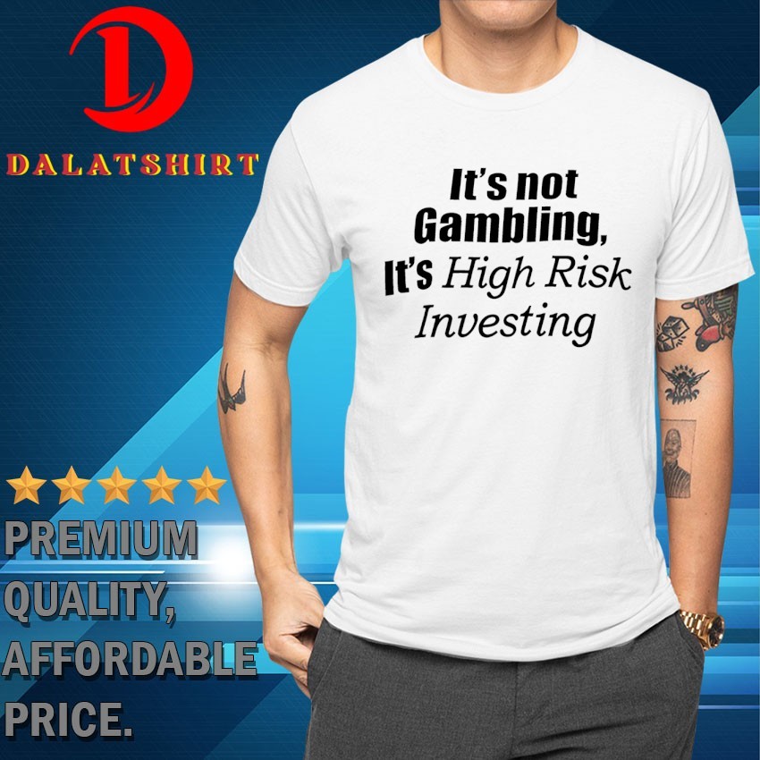 It's not gambling it's high risk investing T-shirts