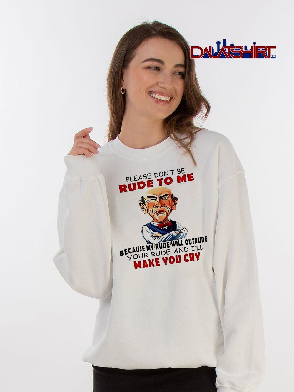 Please don't be rude to me because my rude will outrude your rude and i'll make you cry sweater