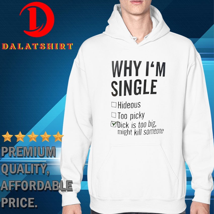 Why I'm single hideous too picky dick is too big might kill someone T-shirts Hoodie