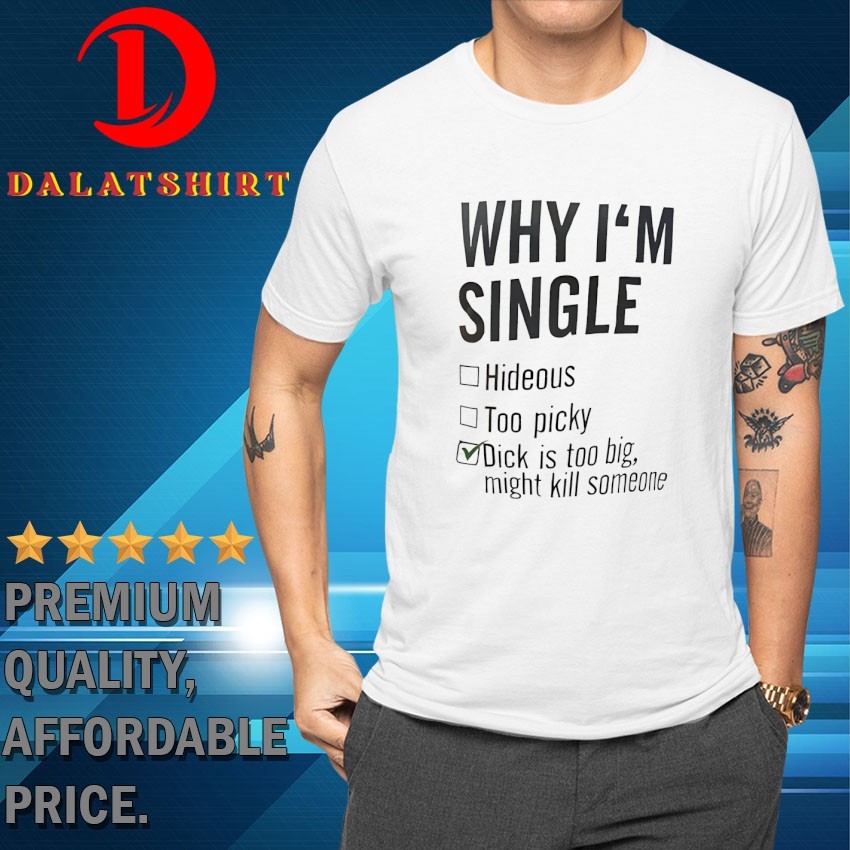 Why I'm single hideous too picky dick is too big might kill someone T-shirts
